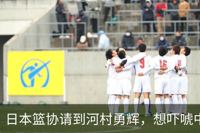 日本篮协请到河村勇辉，想吓唬中国男篮，但我们已经不怕了